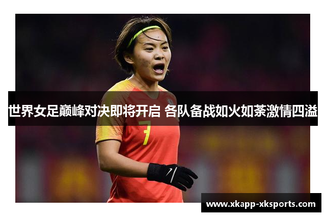 世界女足巅峰对决即将开启 各队备战如火如荼激情四溢