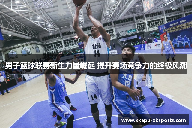 男子篮球联赛新生力量崛起 提升赛场竞争力的终极风潮