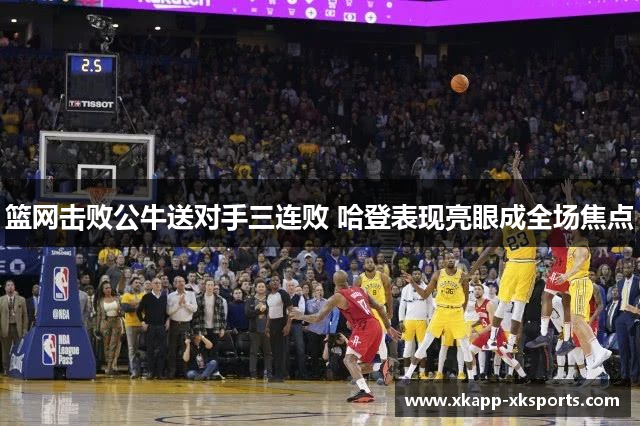 篮网击败公牛送对手三连败 哈登表现亮眼成全场焦点