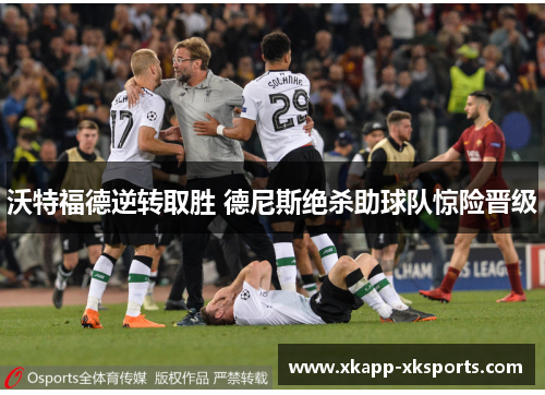 沃特福德逆转取胜 德尼斯绝杀助球队惊险晋级
