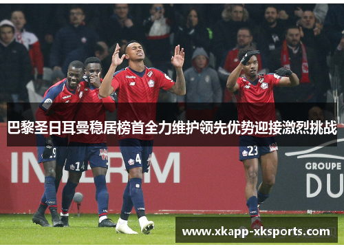 巴黎圣日耳曼稳居榜首全力维护领先优势迎接激烈挑战