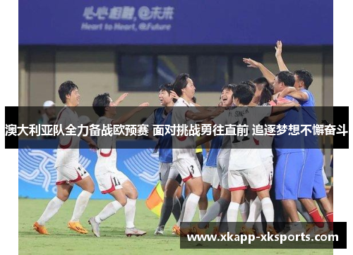 澳大利亚队全力备战欧预赛 面对挑战勇往直前 追逐梦想不懈奋斗