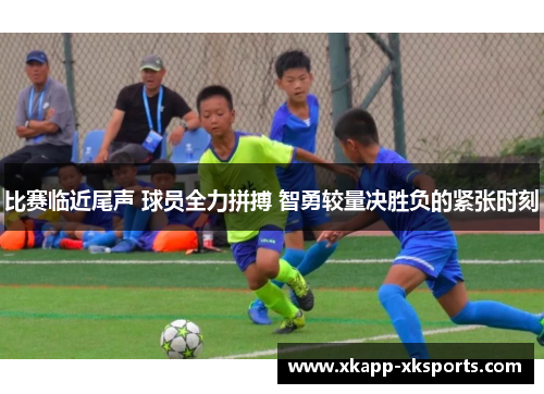 比赛临近尾声 球员全力拼搏 智勇较量决胜负的紧张时刻