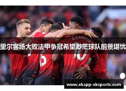 里尔客场大败法甲争冠希望渺茫球队前景堪忧