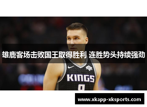 雄鹿客场击败国王取得胜利 连胜势头持续强劲