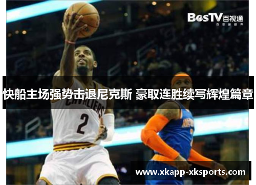 快船主场强势击退尼克斯 豪取连胜续写辉煌篇章