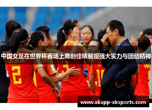 中国女足在世界杯赛场上勇创佳绩展现强大实力与团结精神