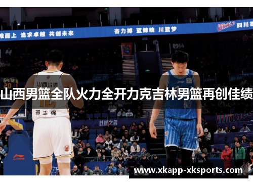 山西男篮全队火力全开力克吉林男篮再创佳绩