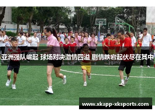 亚洲强队崛起 球场对决激情四溢 剧情跌宕起伏尽在其中