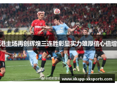 港主场再创辉煌三连胜彰显实力雄厚信心倍增