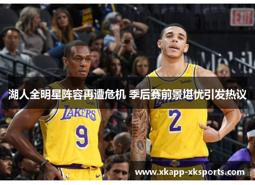 湖人全明星阵容再遭危机 季后赛前景堪忧引发热议
