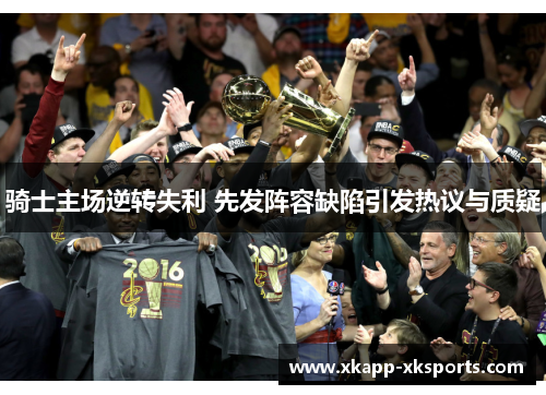 骑士主场逆转失利 先发阵容缺陷引发热议与质疑