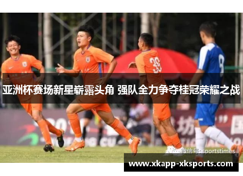 亚洲杯赛场新星崭露头角 强队全力争夺桂冠荣耀之战