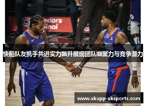 快船队友携手共进实力飙升展现团队凝聚力与竞争潜力