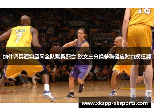 纳什调兵遣将篮网全队默契配合 欧文三分绝杀稳健应对力挽狂澜