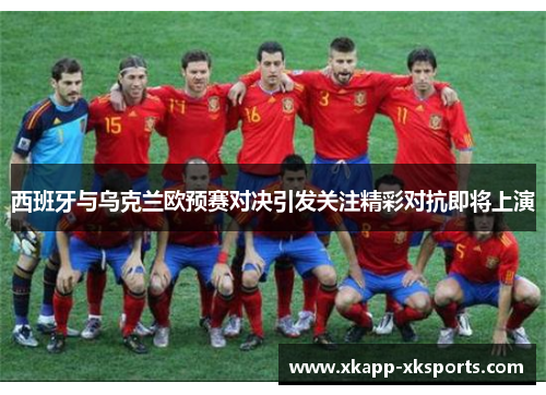 西班牙与乌克兰欧预赛对决引发关注精彩对抗即将上演