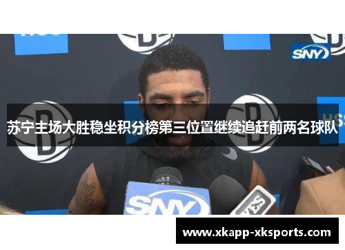 苏宁主场大胜稳坐积分榜第三位置继续追赶前两名球队