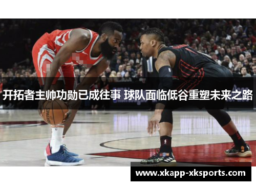 开拓者主帅功勋已成往事 球队面临低谷重塑未来之路