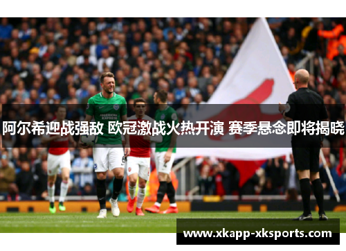 阿尔希迎战强敌 欧冠激战火热开演 赛季悬念即将揭晓