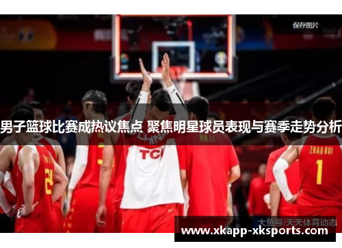 男子篮球比赛成热议焦点 聚焦明星球员表现与赛季走势分析