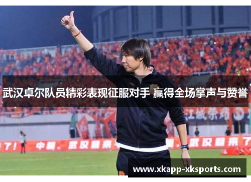 武汉卓尔队员精彩表现征服对手 赢得全场掌声与赞誉