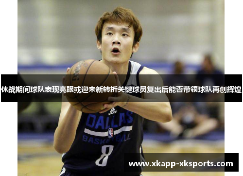 休战期间球队表现亮眼或迎来新转折关键球员复出后能否带领球队再创辉煌