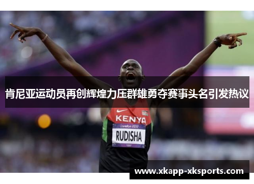 肯尼亚运动员再创辉煌力压群雄勇夺赛事头名引发热议